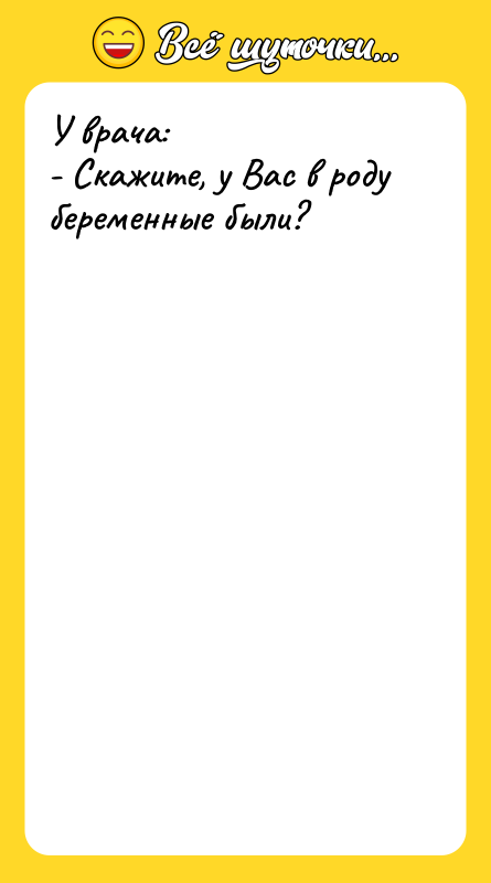 У врача: - Скажите, у Вас в роду беременные были?
