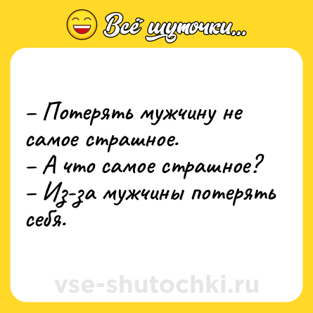 Шутка: – Потерять мужчину не самое страшное.<br>– А что самое страшное?<br>– Из-за мужчины потерять себя.