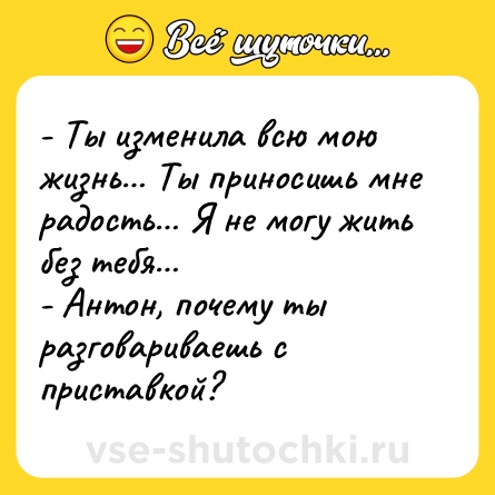 Шутка: - Ты изменила всю мою жизнь… Ты приносишь мне радость… Я не могу жить без тебя…<br>- Антон, почему ты разговариваешь с приставкой?