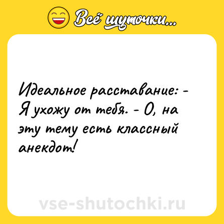 Шутка: Идеальное расставание: - Я ухожу от тебя. - О, на эту тему есть классный анекдот!