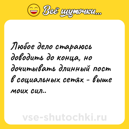 Шутка: Любое дело стараюсь доводить до конца, но дочитывать длинный пост в социальных сетях - выше моих сил..