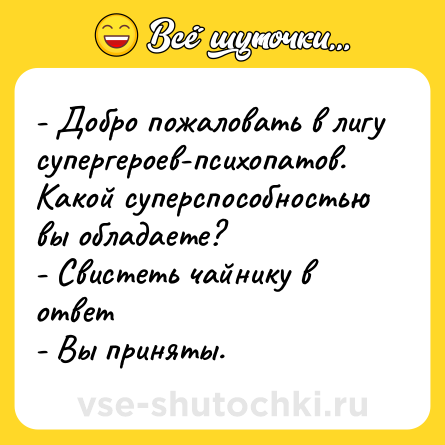 Шутка: - Добро пожаловать в лигу супергероев-психопатов. Какой суперспособностью вы обладаете? <br>- Свистеть чайнику в ответ <br>- Вы приняты.