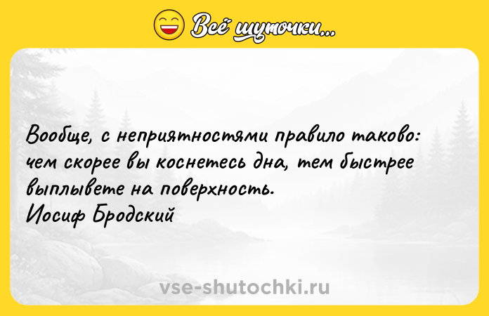 Цитата: Вообще, с неприятностями правило таково: чем скорее вы коснетесь дна, тем быстрее выплывете на поверхность. Иосиф Бродский