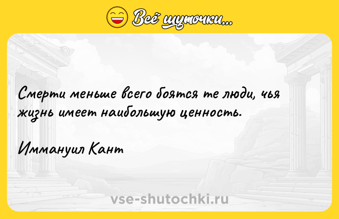 Цитата: Смерти меньше всего боятся те люди, чья жизнь имеет наибольшую ценность.Иммануил Кант