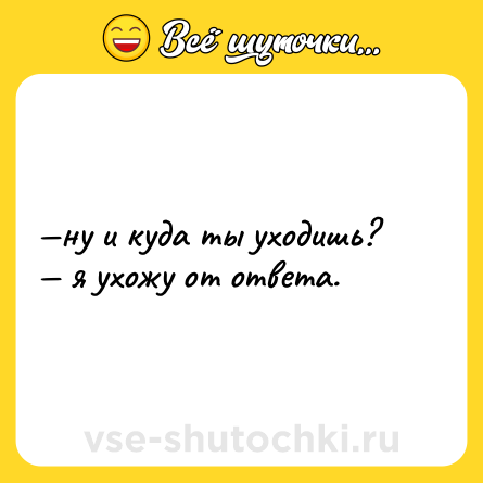 Шутка: —ну и куда ты уходишь?  <br>— я ухожу от ответа.