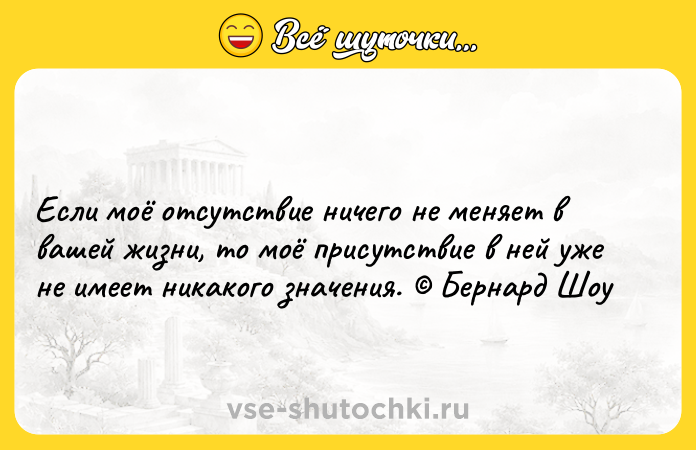 Цитата: Если моё отсутствие ничего не меняет в вашей жизни, то моё присутствие в ней уже не имеет никакого значения. Бернард Шоу