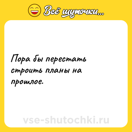 Шутка: Пора бы перестать строить планы на прошлое.
