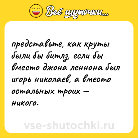 Шутка: представьте, как круты были бы битлз, если бы вместо джона леннона был игорь николаев, а вместо остальных троих — никого.