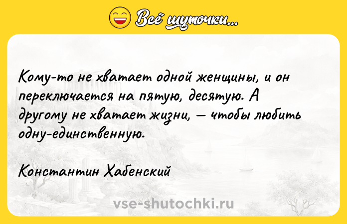 Цитата: Кому-то не хватает одной женщины, и он переключается на пятую, десятую. А другому не хватает жизни, чтобы любить одну-единственную.Константин Хабенский