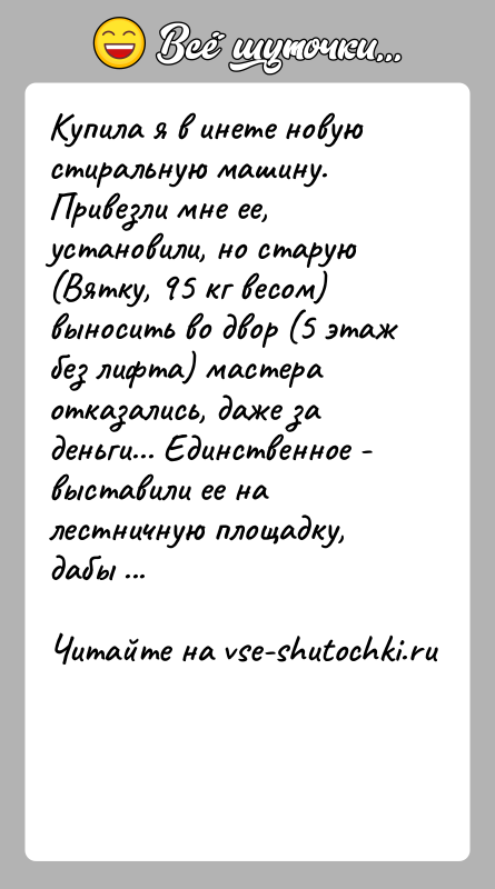 История: Купила я в инете новую стиральную машину. Привезли мне ее, установили, но старую (Вятку, 95 кг весом) выносить во двор