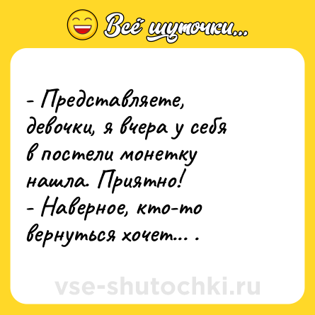 Шутка: - Представляете, девочки, я вчера у себя в постели монетку нашла. Приятно!<br>- Наверное, кто-то вернуться хочет... .