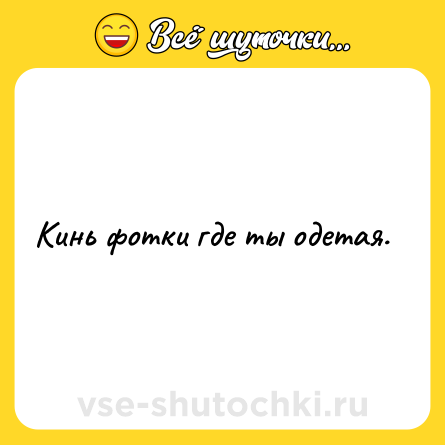 Шутка: Кинь фотки где ты одетая.