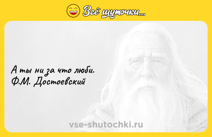 Цитата: А ты ни за что люби. Ф.М. Достоевский