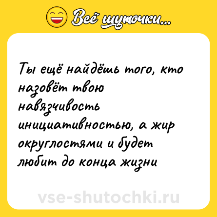 Шутка: Ты ещё найдёшь того, кто назовёт твою навязчивость инициативностью, а жир округлостями и будет любит до конца жизни