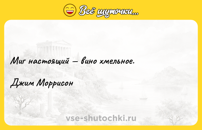 Цитата: Миг настоящий вино хмельное.Джим Моррисон