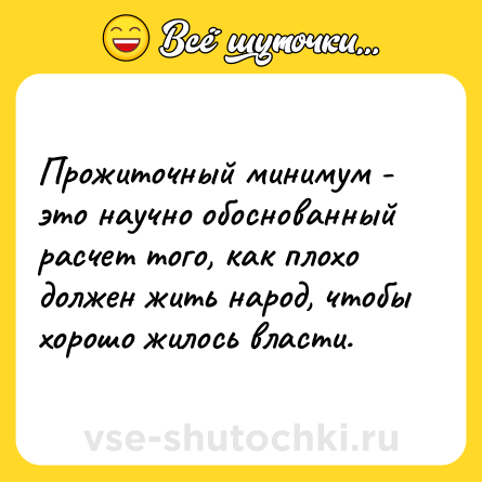 Шутка: Прожиточный минимум - это научно обоснованный расчет того, как плохо должен жить народ, чтобы хорошо жилось власти.