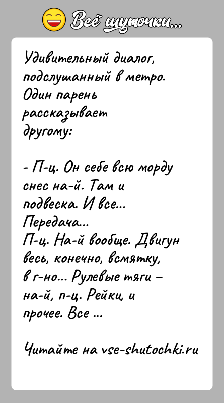 История: Удивительный диалог, подслушанный в метро. Один парень рассказываетдругому:- П-ц. Он себе всю морду снес на-й. Там и подвеска. И все