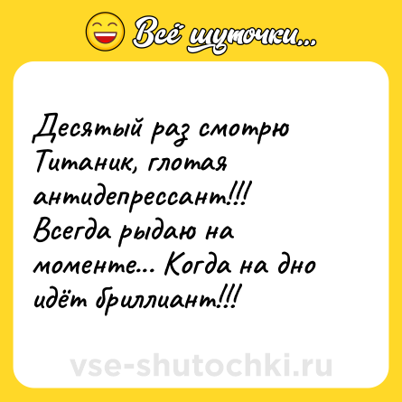 Шутка: Десятый раз смотрю Титаник, глотая антидепрессант!!!<br>Всегда рыдаю на моменте... Когда на дно идёт бриллиант!!!