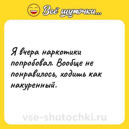 Шутка: Я вчера наркотики попробовал. Вообще не понравилось, ходишь как накуренный.