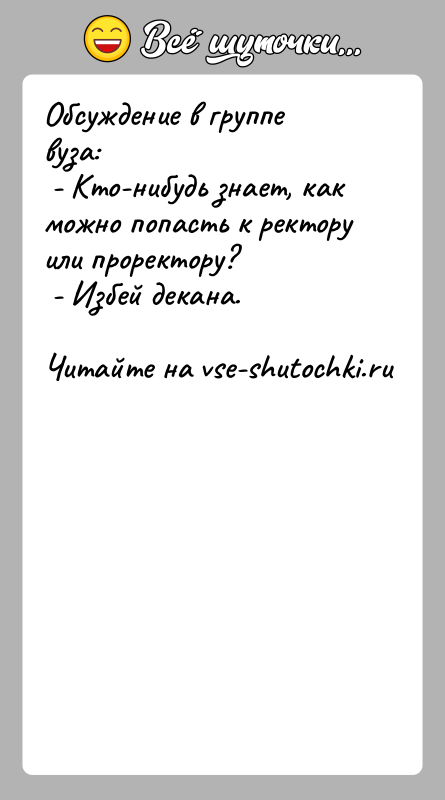 История: Обсуждение в группе вуза: - Кто-нибудь знает, как можно попасть к ректору или проректору? - Избей декана.