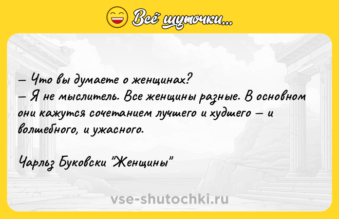 Цитата: Что вы думаете о женщинах? Я не мыслитель. Все женщины разные. В основном они кажутся сочетанием лучшего и худшего и волшебного, и ужасного. Чарльз Буковски Женщины