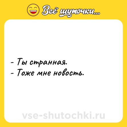 Шутка: - Ты странная. <br>- Тоже мне новость.