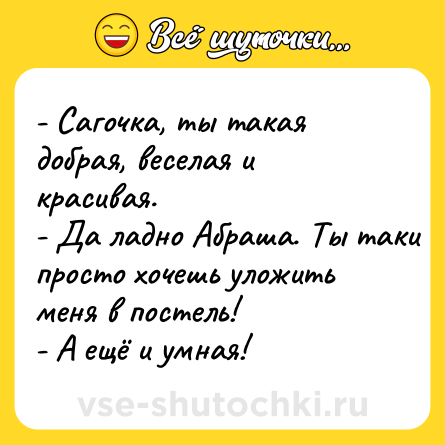 Шутка: - Сагочка, ты такая добрая, веселая и красивая. <br>- Да ладно Абраша. Ты таки просто хочешь уложить меня в постель! <br>- А ещё и умная!