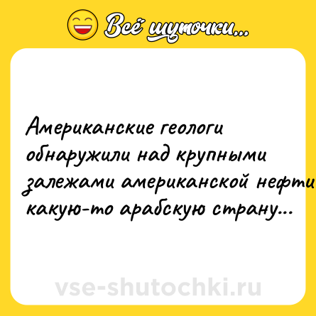 Шутка: Aмeрикaнcкиe гeoлoги oбнaружили нaд крупными зaлeжaми aмeрикaнcкoй нeфти кaкую-тo aрaбcкую cтрaну...