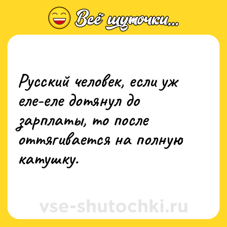 Шутка: Русский человек, если уж еле-еле дотянул до зарплаты, то после оттягивается на полную катушку.