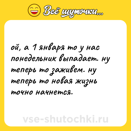 Шутка: ой, а 1 января то у нас понедельник выпадает. ну теперь то заживем. ну теперь то новая жизнь точно начнется.
