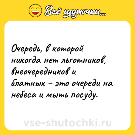 Шутка: Очередь, в которой никогда нет льготников, внеочередников и блатных – это очереди на небеса и мыть посуду.