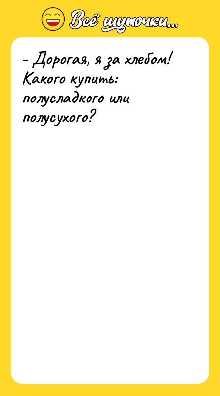 - Дорогая, я за хлебом! Какого купить: полусладкого или полусухого?