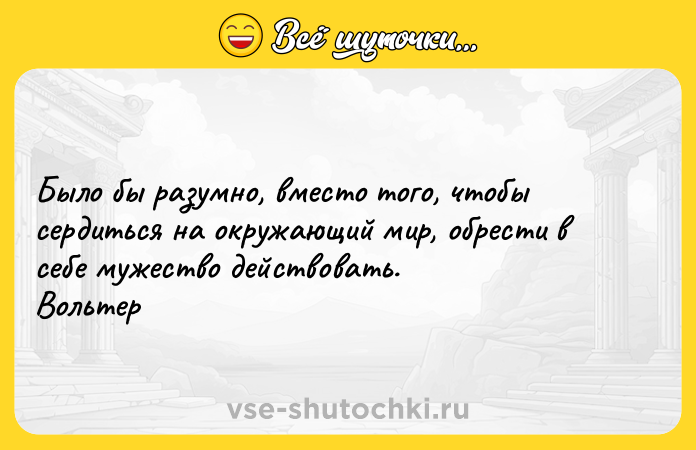 Цитата: Было бы разумно, вместо того, чтобы сердиться на окружающий мир, обрести в себе мужество действовать. Вольтер