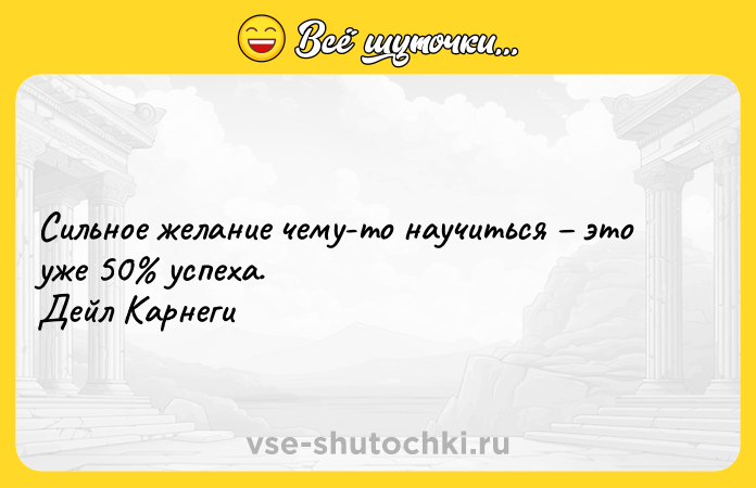 Цитата: Сильное желание чему-то научиться это уже 50 успеха.Дейл Карнеги