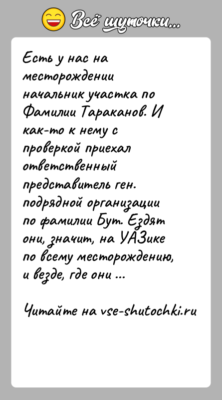 История: Есть у нас на месторождении начальник участка по Фамилии Тараканов. И как-то к нему с проверкой приехал ответственный представитель ген.