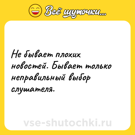 Шутка: Не бывает плохих новостей. Бывает только неправильный выбор слушателя.