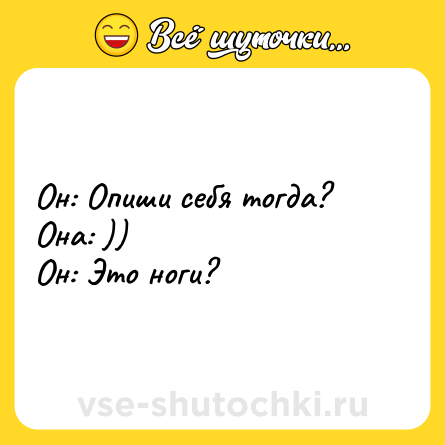 Шутка: Он: Опиши себя тогда?<br>Она: ))<br>Он: Это ноги?