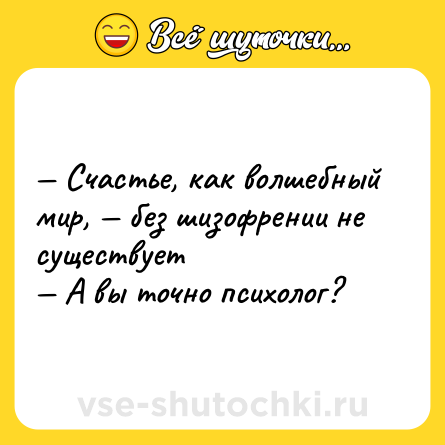 Шутка: — Счастье, как волшебный мир, — без шизофрении не существует <br>— А вы точно психолог?
