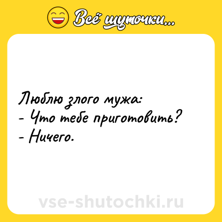 Шутка: Люблю злого мужа:<br>- Что тебе приготовить?<br>- Ничего.