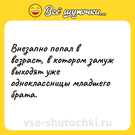 Шутка: Внезапно попал в возраст, в котором замуж выходят уже одноклассницы младшего брата.