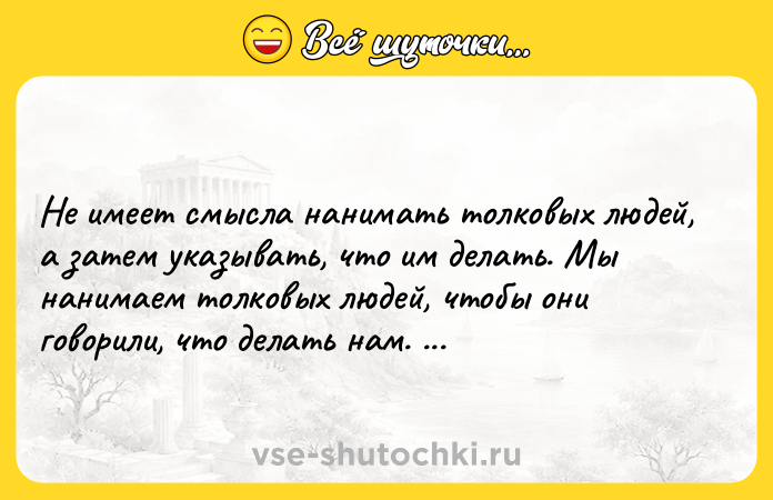 Цитата: Не имеет смысла нанимать толковых людей, а затем указывать, что им делать. Мы нанимаем толковых людей, чтобы они говорили, что делать нам. Стив Джобс