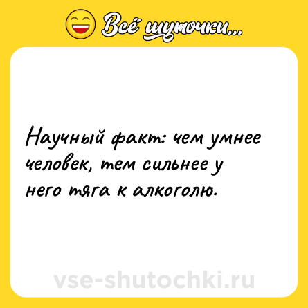 Шутка: Научный факт: чем умнее человек, тем сильнее у него тяга к алкоголю.