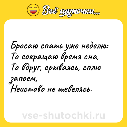 Шутка: Бросаю спать уже неделю:<br>То сокращаю время сна,<br>То вдруг, срываясь, сплю запоем,<br>Неистово не шевелясь.