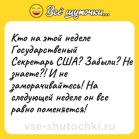 Шутка: Кто на этой неделе Государственый Секретарь США? Забыли? Не знаете?! И не заморачивайтесь! На следующей неделе он все равно поменяется!