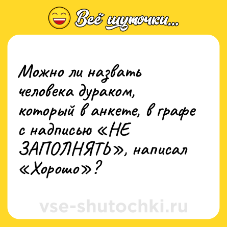 Шутка: Можно ли назвать человека дураком, который в анкете, в графе с надписью «НЕ ЗАПОЛНЯТЬ», написал «Хорошо»?