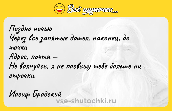 Цитата: Поздно ночью Через все запятые дошел, наконец, до точки Адрес, почта Не волнуйся, я не посвящу тебе больше ни строчки.Иосиф Бродский
