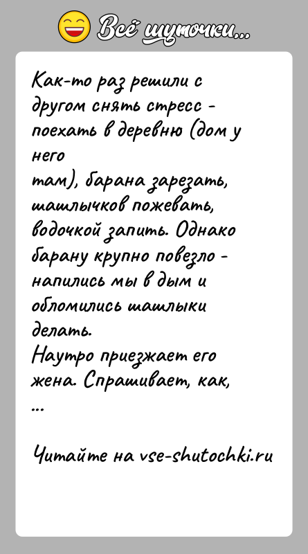 История: Как-то раз решили с другом снять стресс - поехать в деревню (дом у неготам), барана зарезать, шашлычков пожевать, водочкой запить.