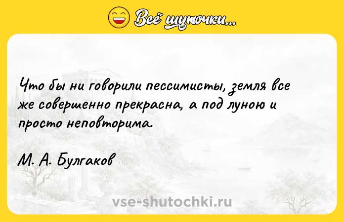 Цитата: Что бы ни говорили пессимисты, земля все же совершенно прекрасна, а под луною и просто неповторима.М. А. Булгаков