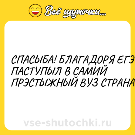 Шутка: СПАСЫБА! БЛАГАДОРЯ ЕГЭ Я ПАСТУПЫЛ В САМИЙ ПРЭСТЫЖНЫЙ ВУЗ СТРАНА!