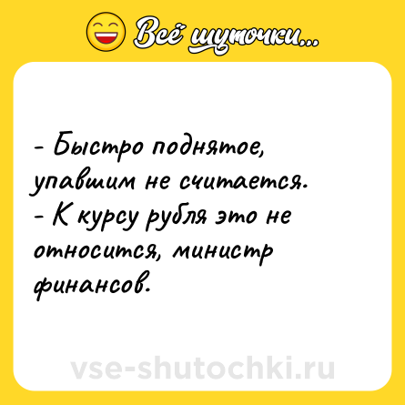 Шутка: - Быстро поднятое, упавшим не считается.  <br>- К курсу рубля это не относится, министр финансов.